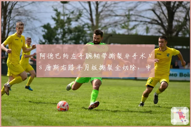 阿德巴约左手腕韧带撕裂非手术 vs 唐斯右膝半月板撕裂全切除,中锋伤情处理方案大相径庭
