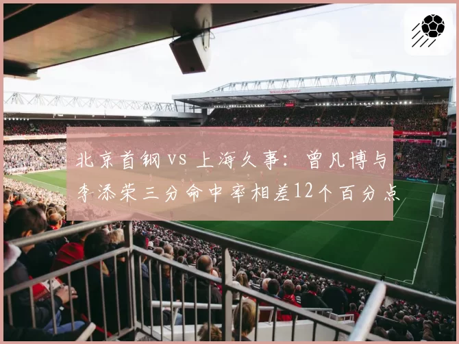 北京首钢 vs 上海久事：曾凡博与李添荣三分命中率相差12个百分点，年轻锋线谁更稳定？