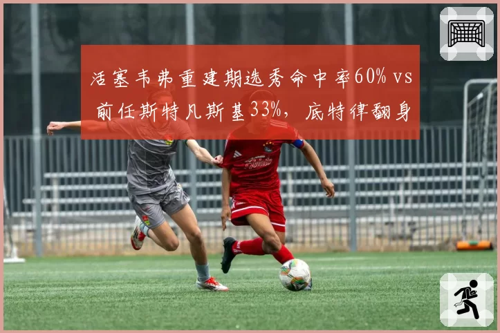 活塞韦弗重建期选秀命中率60% vs 前任斯特凡斯基33%，底特律翻身希望数据支撑