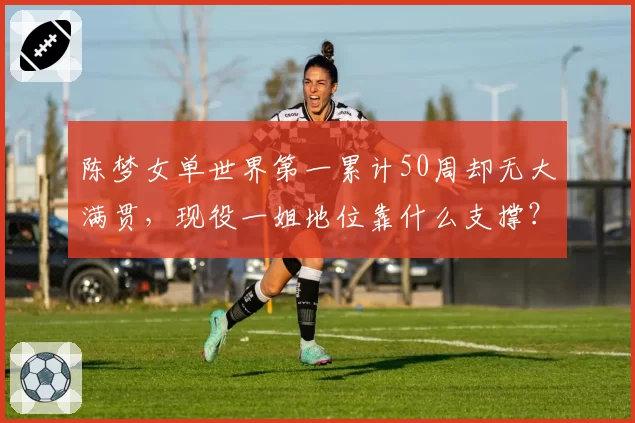 陈梦女单世界第一累计50周却无大满贯，现役一姐地位靠什么支撑？
