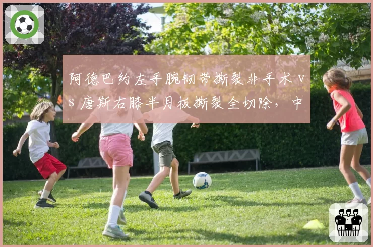 阿德巴约左手腕韧带撕裂非手术 vs 唐斯右膝半月板撕裂全切除,中锋伤情处理方案大相径庭