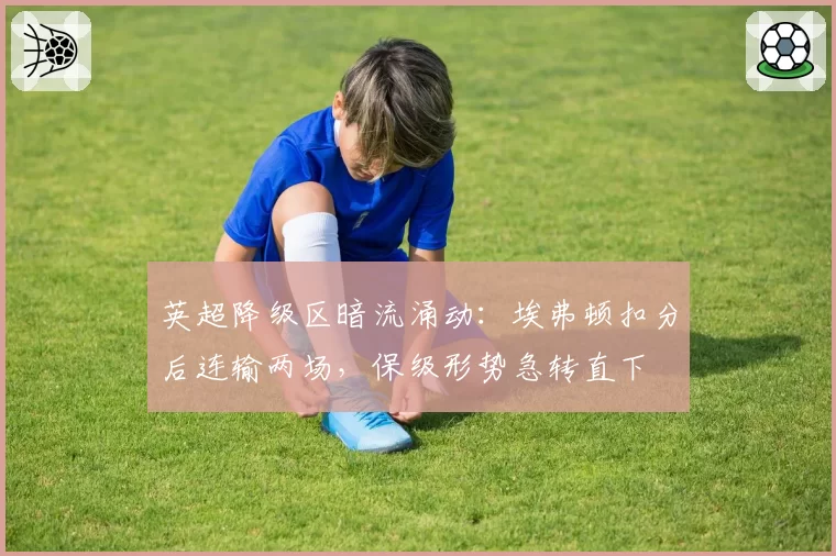 英超降级区暗流涌动：埃弗顿扣分后连输两场，保级形势急转直下
