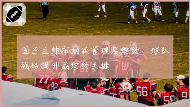 国王主帅布朗获管理层续约,球队战绩提升成续约关键