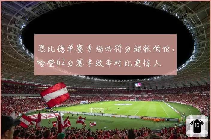 恩比德单赛季场均得分超张伯伦，哈登62分赛季效率对比更惊人