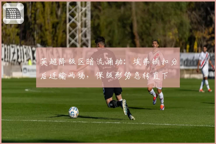 英超降级区暗流涌动:埃弗顿扣分后连输两场,保级形势急转直下