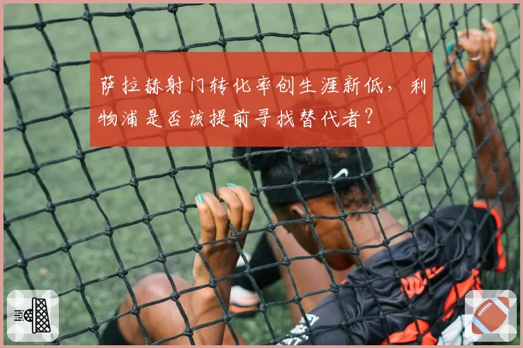 萨拉赫射门转化率创生涯新低,利物浦是否该提前寻找替代者?