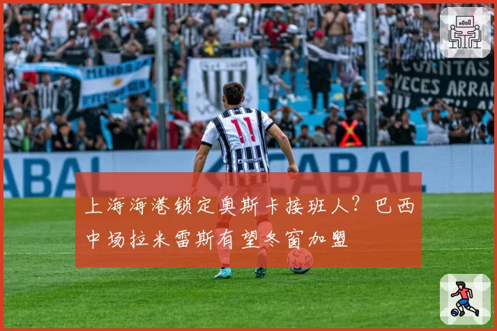 上海海港锁定奥斯卡接班人？巴西中场拉米雷斯有望冬窗加盟