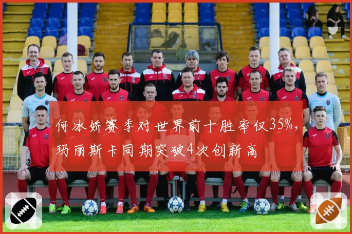 何冰娇赛季对世界前十胜率仅35%,玛丽斯卡同期突破4次创新高