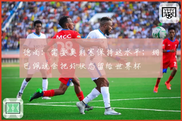德尚：需要奥利塞保持这水平；姆巴佩说会把好状态留给世界杯
