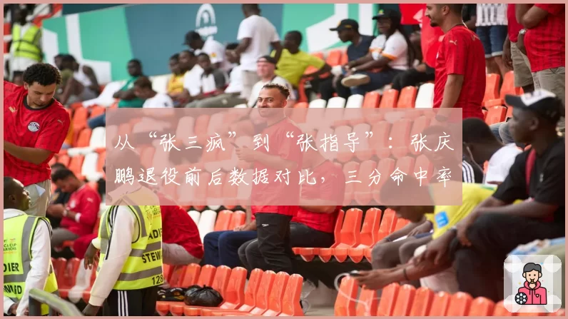 从“张三疯”到“张指导”：张庆鹏退役前后数据对比，三分命中率竟提升8%