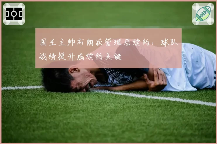 国王主帅布朗获管理层续约,球队战绩提升成续约关键